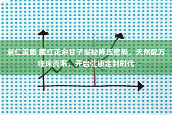 慧仁策略 藏红花余甘子揭秘降压密码，天然配方临床亮眼，开启健康定制时代