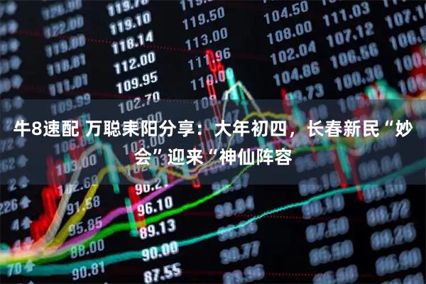 牛8速配 万聪耒阳分享：大年初四，长春新民“妙会”迎来“神仙阵容