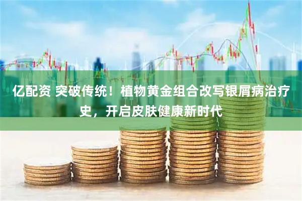 亿配资 突破传统！植物黄金组合改写银屑病治疗史，开启皮肤健康新时代