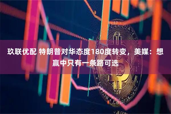 玖联优配 特朗普对华态度180度转变，美媒：想赢中只有一条路可选