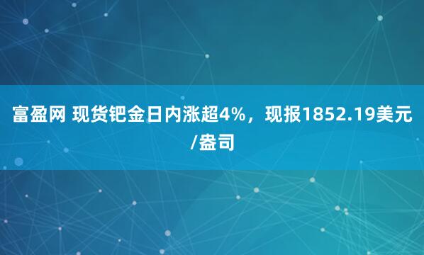 富盈网 现货钯金日内涨超4%，现报1852.19美元/盎司