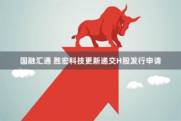 国融汇通 胜宏科技更新递交H股发行申请