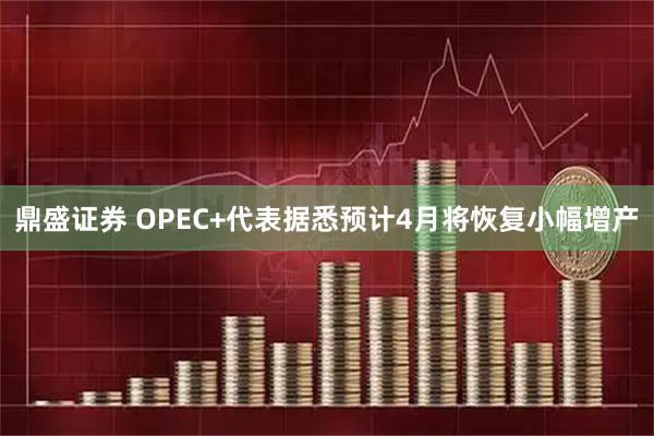 鼎盛证券 OPEC+代表据悉预计4月将恢复小幅增产