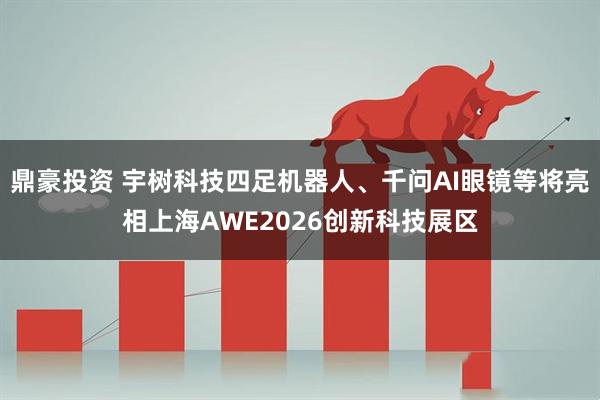 鼎豪投资 宇树科技四足机器人、千问AI眼镜等将亮相上海AWE2026创新科技展区