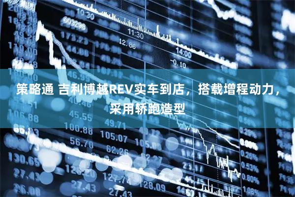 策略通 吉利博越REV实车到店，搭载增程动力，采用轿跑造型