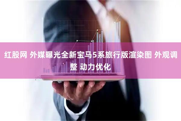红股网 外媒曝光全新宝马5系旅行版渲染图 外观调整 动力优化