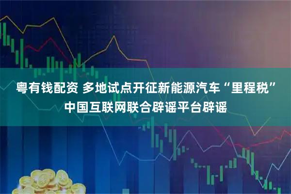 粤有钱配资 多地试点开征新能源汽车“里程税”中国互联网联合辟谣平台辟谣
