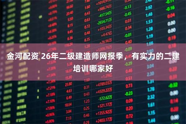 金河配资 26年二级建造师网报季，有实力的二建培训哪家好