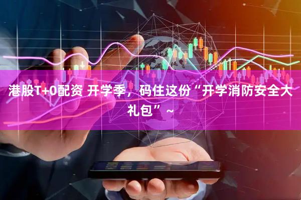 港股T+0配资 开学季，码住这份“开学消防安全大礼包”～