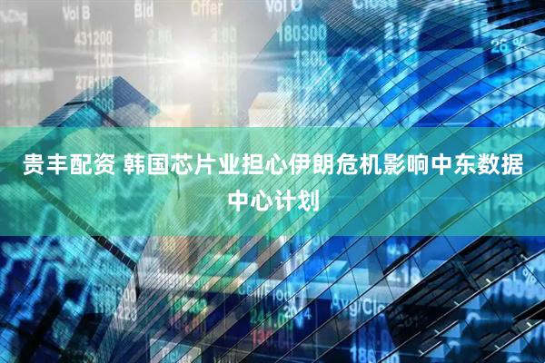贵丰配资 韩国芯片业担心伊朗危机影响中东数据中心计划