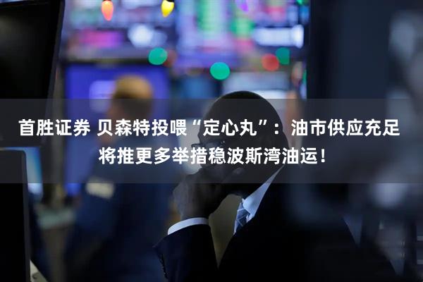 首胜证券 贝森特投喂“定心丸”：油市供应充足 将推更多举措稳波斯湾油运！