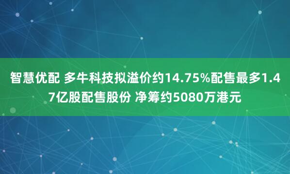 智慧优配 多牛科技拟溢价约14.75%配售最多1.47亿股配售股份 净筹约5080万港元