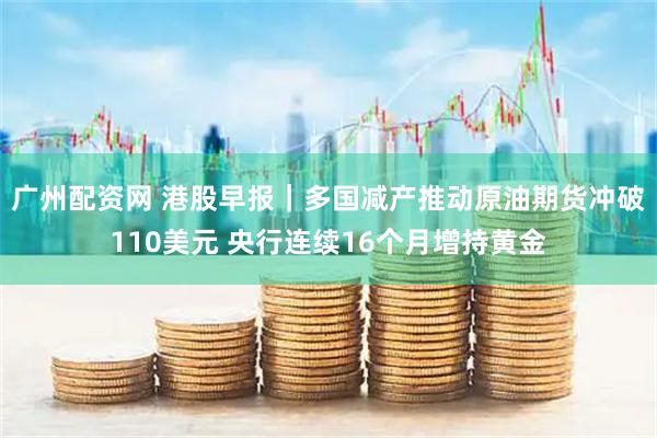 广州配资网 港股早报｜多国减产推动原油期货冲破110美元 央行连续16个月增持黄金
