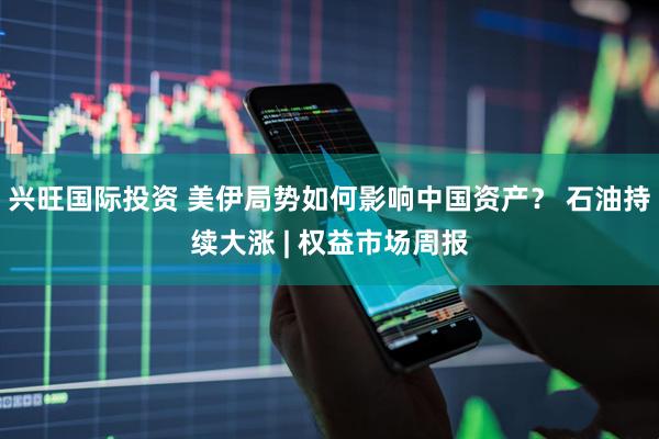 兴旺国际投资 美伊局势如何影响中国资产？ 石油持续大涨 | 权益市场周报