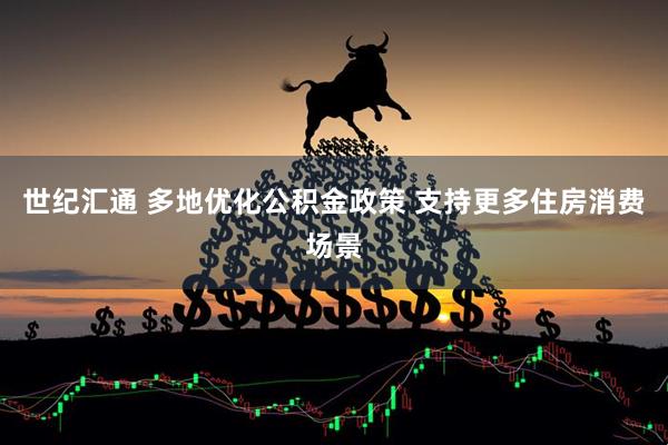 世纪汇通 多地优化公积金政策 支持更多住房消费场景