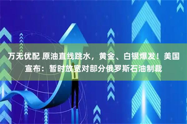 万无优配 原油直线跳水，黄金、白银爆发！美国宣布：暂时放宽对部分俄罗斯石油制裁