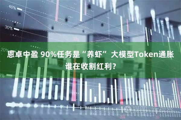 恩卓中盈 90%任务是“养虾” 大模型Token通胀谁在收割红利？