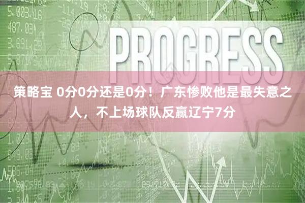 策略宝 0分0分还是0分！广东惨败他是最失意之人，不上场球队反赢辽宁7分