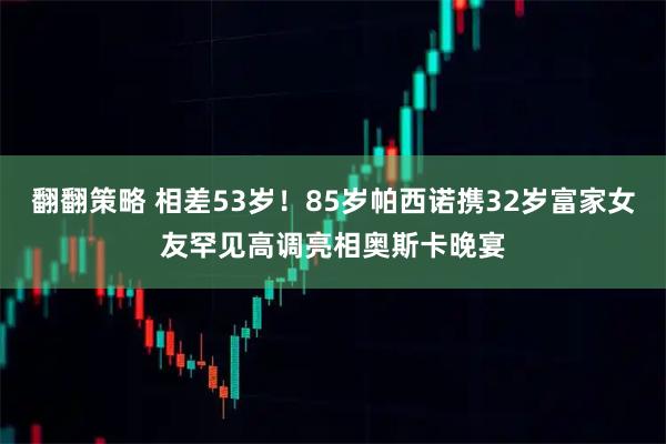 翻翻策略 相差53岁！85岁帕西诺携32岁富家女友罕见高调亮相奥斯卡晚宴