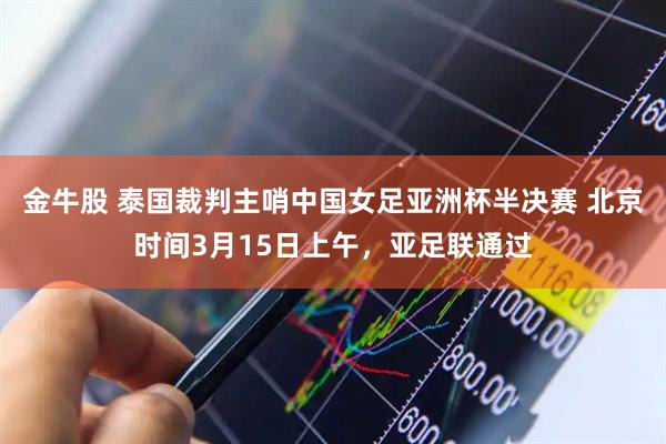 金牛股 泰国裁判主哨中国女足亚洲杯半决赛 北京时间3月15日上午，亚足联通过