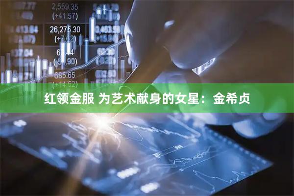 红领金服 为艺术献身的女星：金希贞