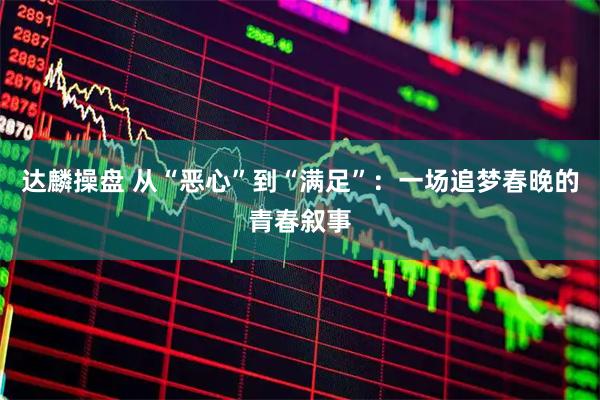达麟操盘 从“恶心”到“满足”：一场追梦春晚的青春叙事