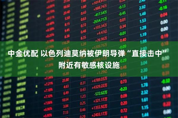 中金优配 以色列迪莫纳被伊朗导弹“直接击中” 附近有敏感核设施