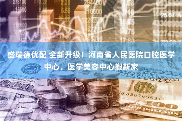 盛瑞德优配 全新升级！河南省人民医院口腔医学中心、医学美容中心搬新家