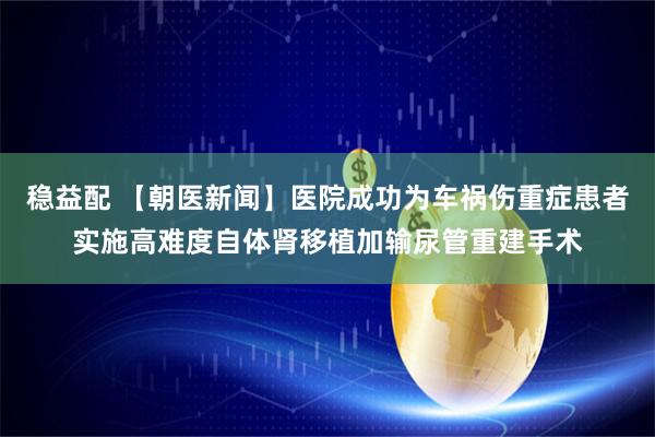 稳益配 【朝医新闻】医院成功为车祸伤重症患者实施高难度自体肾移植加输尿管重建手术