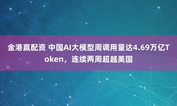 金港赢配资 中国AI大模型周调用量达4.69万亿Token，连续两周超越美国