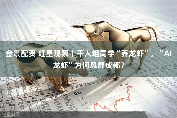 金景配资 红星观察丨千人组局学“养龙虾”，“AI龙虾”为何风靡成都？