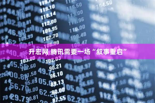升宏网 腾讯需要一场“叙事重启”