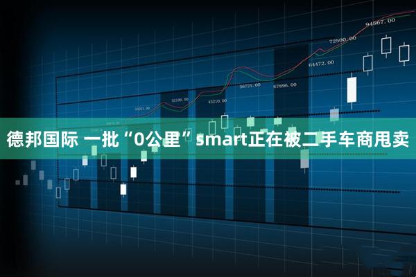 德邦国际 一批“0公里”smart正在被二手车商甩卖
