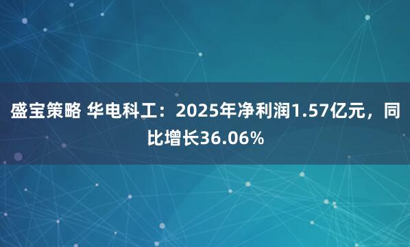盛宝策略 华电科工：2025年净利润1.57亿元，同比增长36.06%