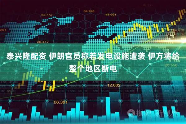 泰兴隆配资 伊朗官员称若发电设施遭袭 伊方将给整个地区断电