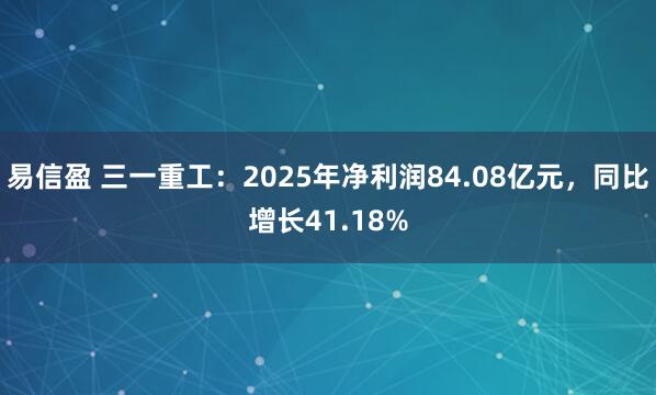 易信盈 三一重工：2025年净利润84.08亿元，同比增长41.18%