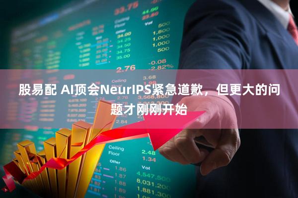 股易配 AI顶会NeurIPS紧急道歉，但更大的问题才刚刚开始