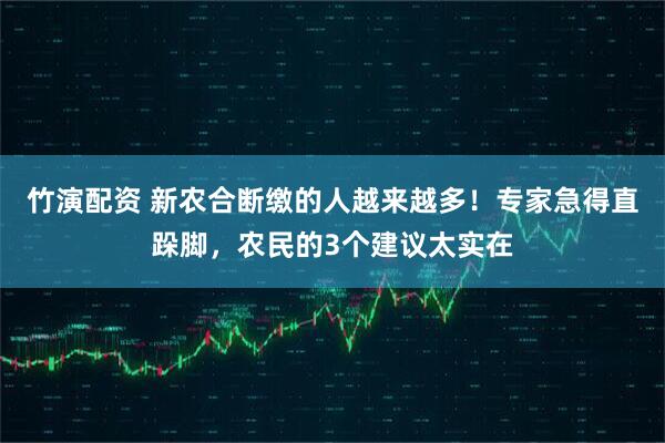 竹演配资 新农合断缴的人越来越多！专家急得直跺脚，农民的3个建议太实在