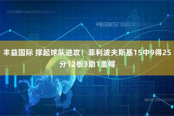 丰益国际 撑起球队进攻！菲利波夫斯基15中9得25分12板3助1盖帽