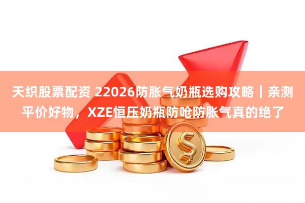 天织股票配资 22026防胀气奶瓶选购攻略｜亲测平价好物，XZE恒压奶瓶防呛防胀气真的绝了