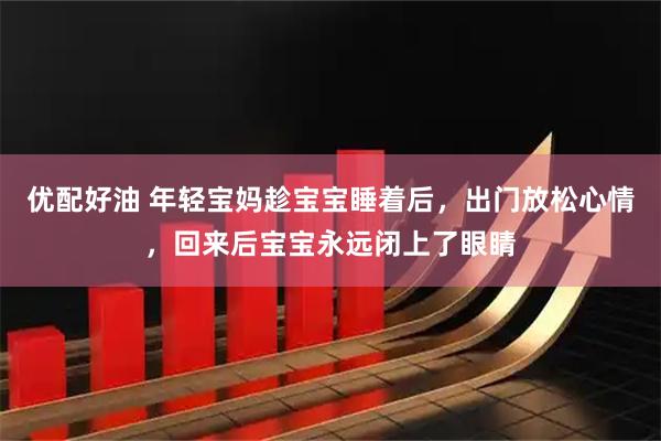 优配好油 年轻宝妈趁宝宝睡着后，出门放松心情，回来后宝宝永远闭上了眼睛