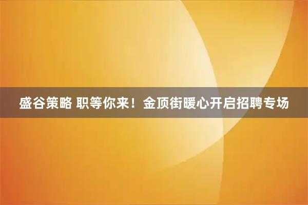 盛谷策略 职等你来！金顶街暖心开启招聘专场