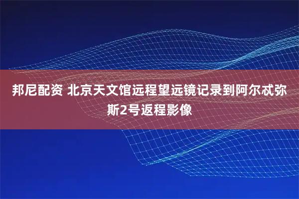 邦尼配资 北京天文馆远程望远镜记录到阿尔忒弥斯2号返程影像