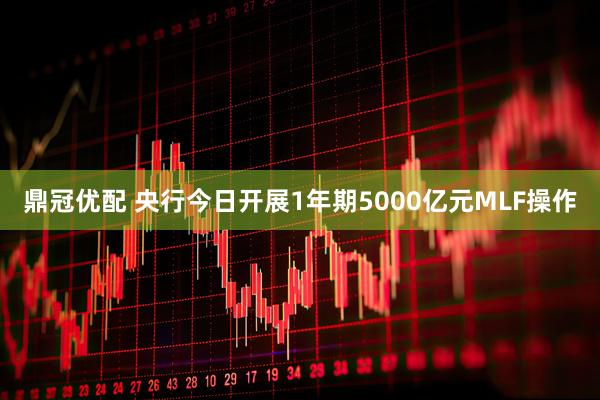 鼎冠优配 央行今日开展1年期5000亿元MLF操作