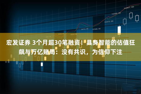 宏发证券 3个月超30笔融资！具身智能的估值狂飙与万亿赌局：没有共识，为信仰下注