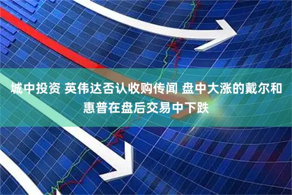 城中投资 英伟达否认收购传闻 盘中大涨的戴尔和惠普在盘后交易中下跌
