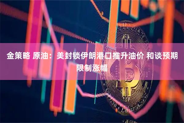 金策略 原油：美封锁伊朗港口推升油价 和谈预期限制涨幅