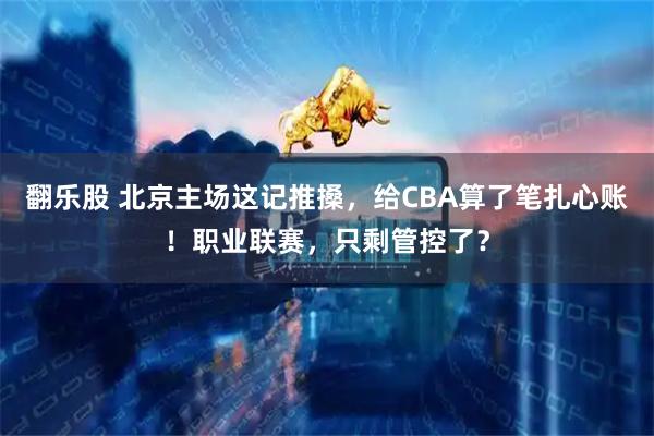 翻乐股 北京主场这记推搡，给CBA算了笔扎心账！职业联赛，只剩管控了？