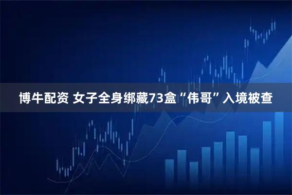 博牛配资 女子全身绑藏73盒“伟哥”入境被查
