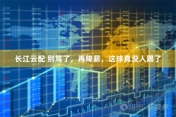 长江云配 别骂了，再降薪，这球真没人踢了